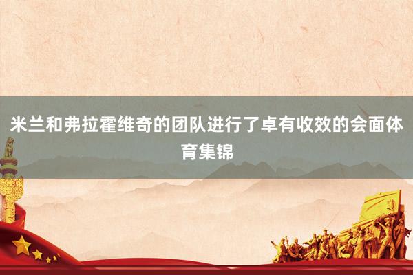 米兰和弗拉霍维奇的团队进行了卓有收效的会面体育集锦