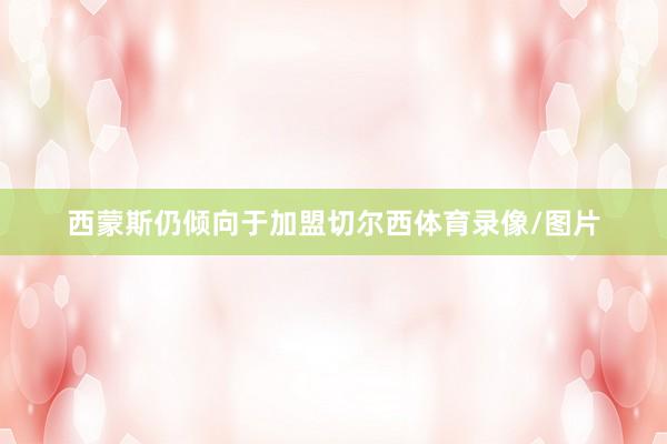 西蒙斯仍倾向于加盟切尔西体育录像/图片