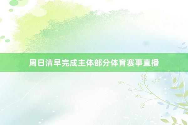周日清早完成主体部分体育赛事直播