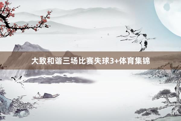 大致和谐三场比赛失球3+体育集锦