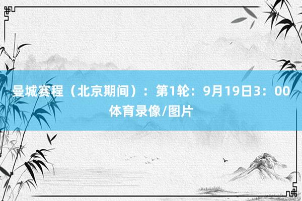 曼城赛程（北京期间）：第1轮：9月19日3：00体育录像/图片