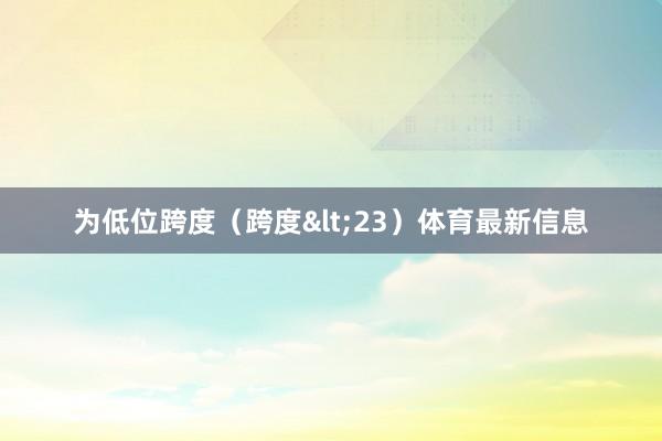 为低位跨度（跨度<23）体育最新信息