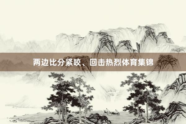 两边比分紧咬、回击热烈体育集锦