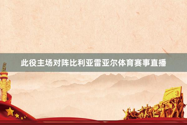 此役主场对阵比利亚雷亚尔体育赛事直播