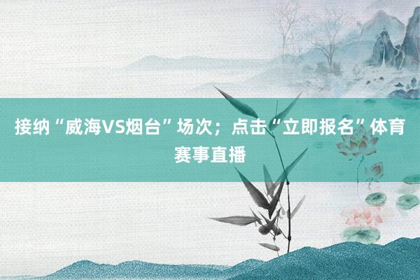 接纳“威海VS烟台”场次；点击“立即报名”体育赛事直播