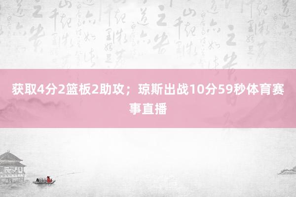 获取4分2篮板2助攻；琼斯出战10分59秒体育赛事直播