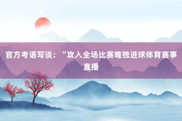 官方考语写谈：“攻入全场比赛唯独进球体育赛事直播