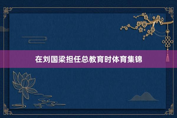 在刘国梁担任总教育时体育集锦