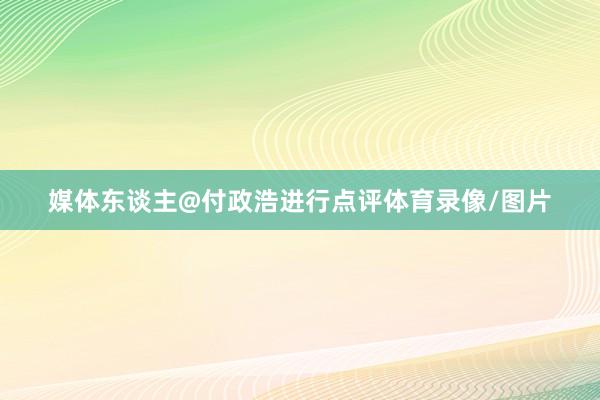 媒体东谈主@付政浩进行点评体育录像/图片