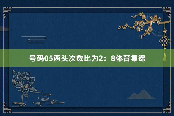 号码05两头次数比为2：8体育集锦
