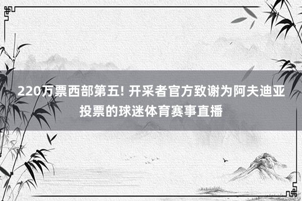 220万票西部第五! 开采者官方致谢为阿夫迪亚投票的球迷体育赛事直播