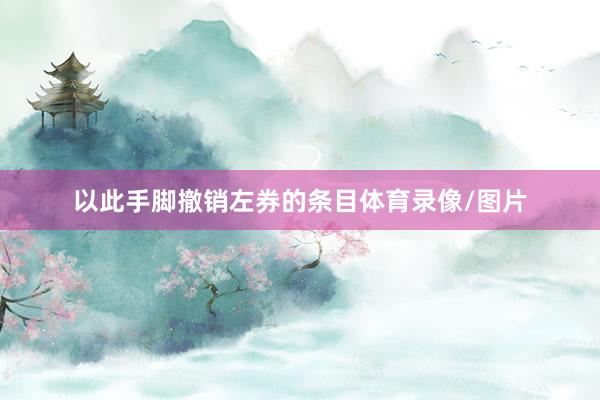 以此手脚撤销左券的条目体育录像/图片