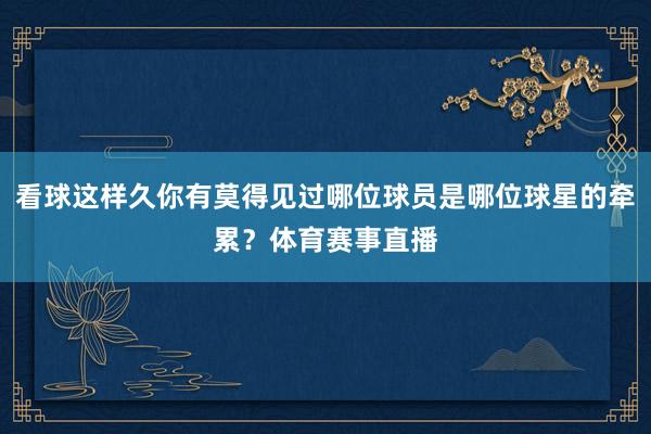 看球这样久你有莫得见过哪位球员是哪位球星的牵累？体育赛事直播