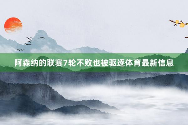 阿森纳的联赛7轮不败也被驱逐体育最新信息