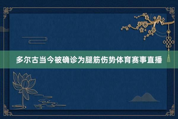 多尔古当今被确诊为腿筋伤势体育赛事直播