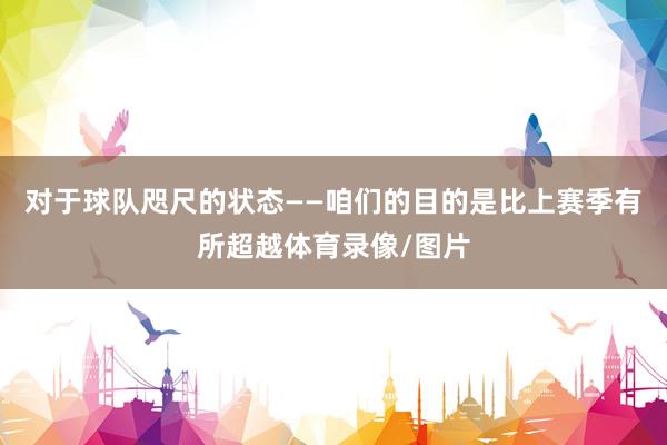 对于球队咫尺的状态——咱们的目的是比上赛季有所超越体育录像/图片