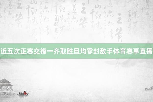 近五次正赛交锋一齐取胜且均零封敌手体育赛事直播
