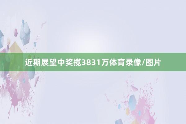 近期展望中奖揽3831万体育录像/图片
