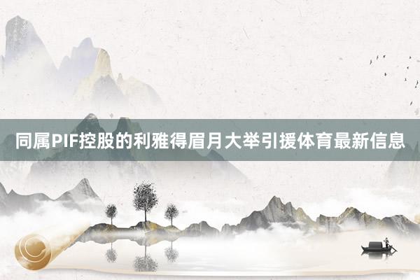 同属PIF控股的利雅得眉月大举引援体育最新信息