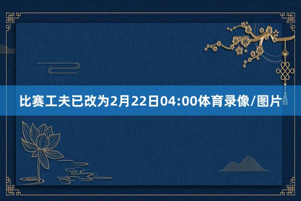 比赛工夫已改为2月22日04:00体育录像/图片