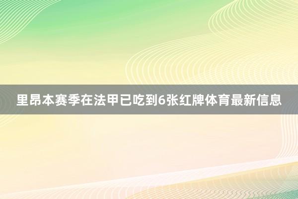 里昂本赛季在法甲已吃到6张红牌体育最新信息