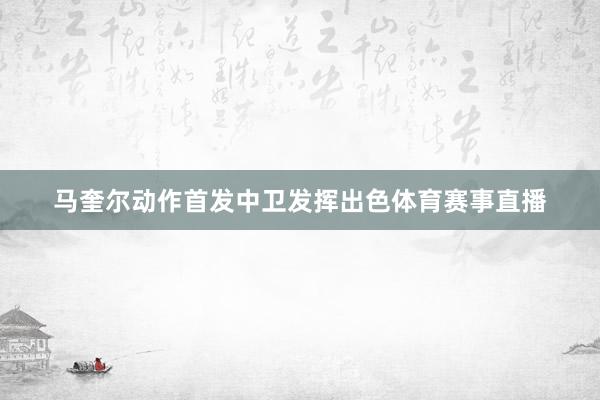 马奎尔动作首发中卫发挥出色体育赛事直播