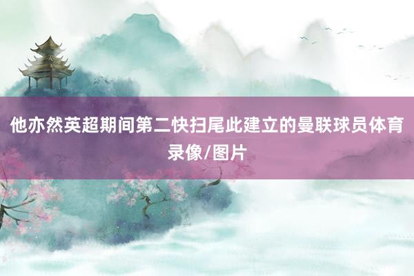他亦然英超期间第二快扫尾此建立的曼联球员体育录像/图片