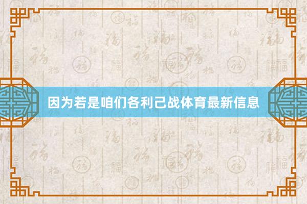 因为若是咱们各利己战体育最新信息