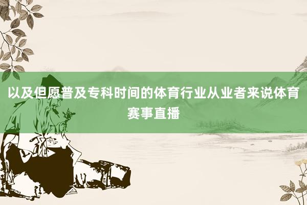 以及但愿普及专科时间的体育行业从业者来说体育赛事直播