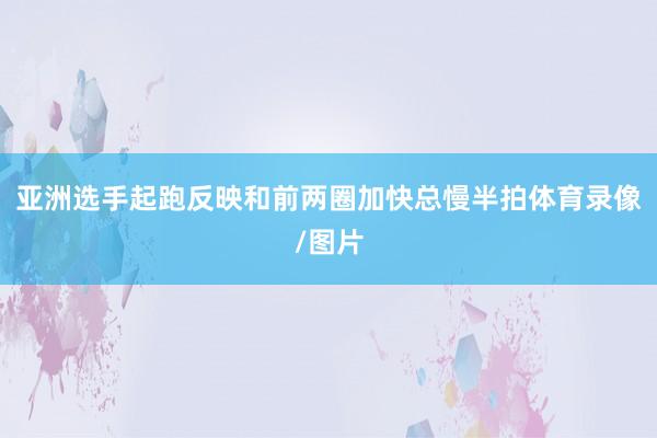 亚洲选手起跑反映和前两圈加快总慢半拍体育录像/图片