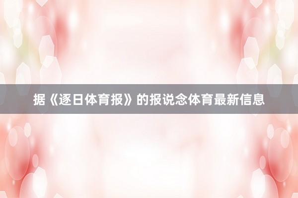 据《逐日体育报》的报说念体育最新信息
