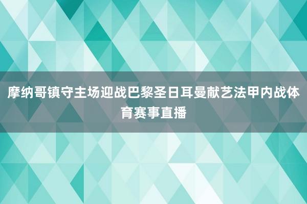 摩纳哥镇守主场迎战巴黎圣日耳曼献艺法甲内战体育赛事直播