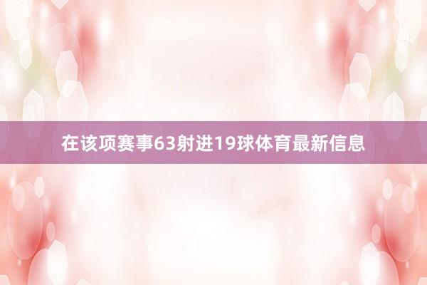 在该项赛事63射进19球体育最新信息