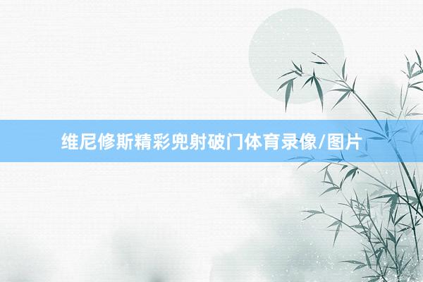 维尼修斯精彩兜射破门体育录像/图片