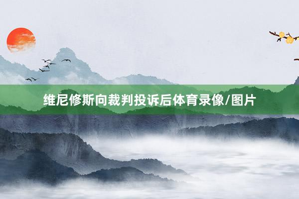 维尼修斯向裁判投诉后体育录像/图片