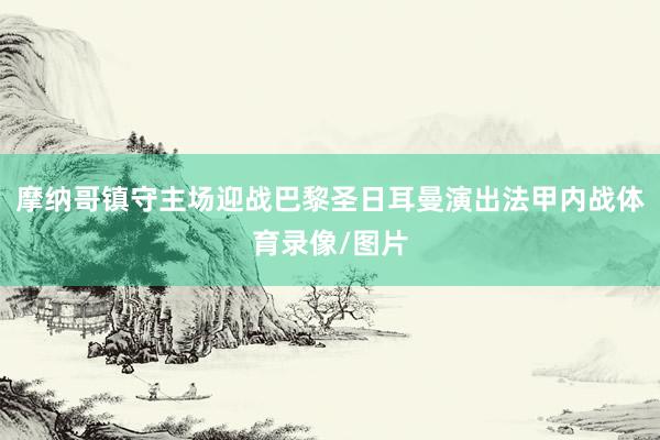摩纳哥镇守主场迎战巴黎圣日耳曼演出法甲内战体育录像/图片