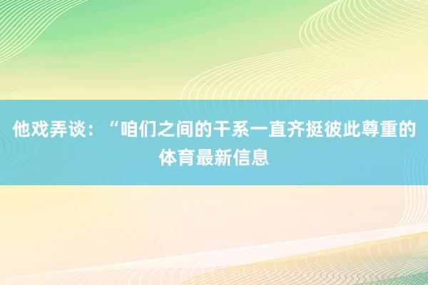 他戏弄谈：“咱们之间的干系一直齐挺彼此尊重的体育最新信息