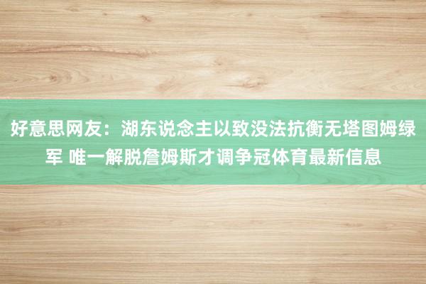 好意思网友：湖东说念主以致没法抗衡无塔图姆绿军 唯一解脱詹姆斯才调争冠体育最新信息