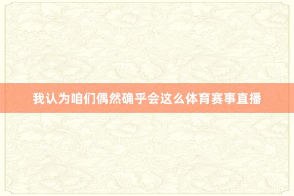 我认为咱们偶然确乎会这么体育赛事直播