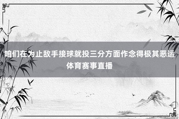 咱们在为止敌手接球就投三分方面作念得极其恶运体育赛事直播