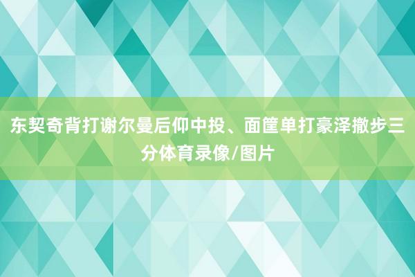 东契奇背打谢尔曼后仰中投、面筐单打豪泽撤步三分体育录像/图片