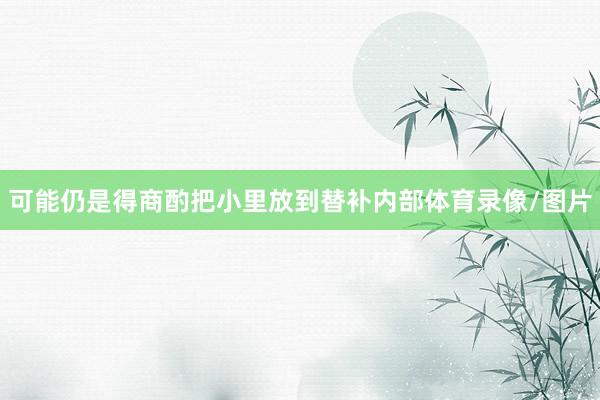 可能仍是得商酌把小里放到替补内部体育录像/图片