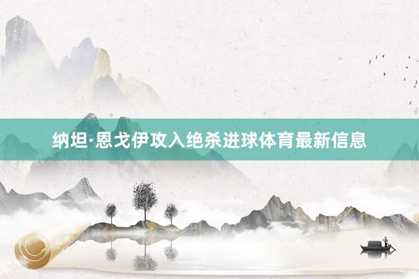 纳坦·恩戈伊攻入绝杀进球体育最新信息