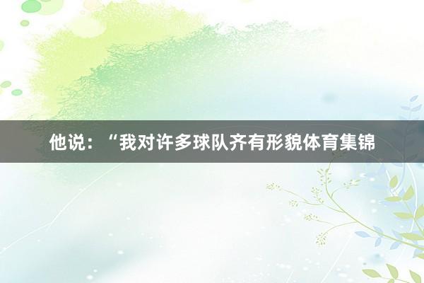 他说：“我对许多球队齐有形貌体育集锦