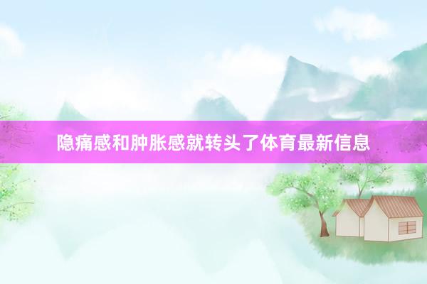 隐痛感和肿胀感就转头了体育最新信息