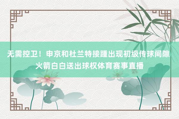 无需控卫！申京和杜兰特接踵出现初级传球间隙 火箭白白送出球权体育赛事直播