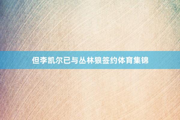 但李凯尔已与丛林狼签约体育集锦