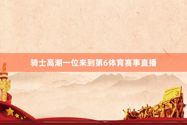 骑士高潮一位来到第6体育赛事直播