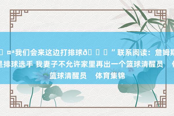 🤪我们会来这边打排球🏐”联系阅读：詹姆斯：我儿子是排球选手 我妻子不允许家里再出一个篮球清醒员    体育集锦