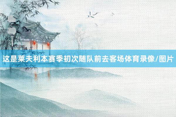 这是莱夫利本赛季初次随队前去客场体育录像/图片